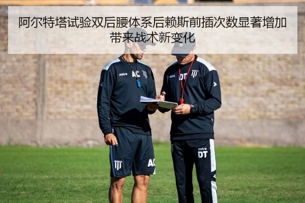 阿尔特塔试验双后腰体系后赖斯前插次数显著增加带来战术新变化