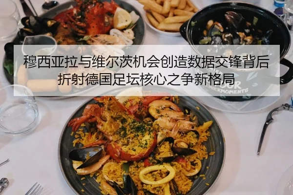 穆西亚拉与维尔茨机会创造数据交锋背后折射德国足坛核心之争新格局