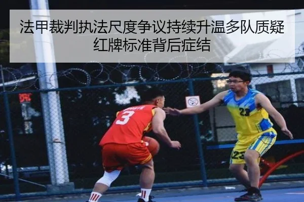法甲裁判执法尺度争议持续升温多队质疑红牌标准背后症结
