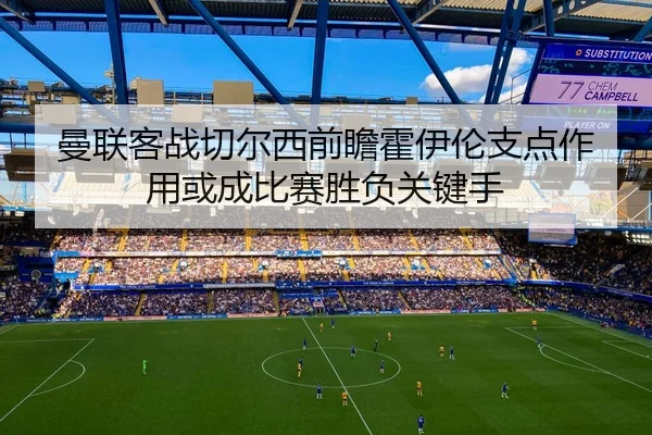 曼联客战切尔西前瞻霍伊伦支点作用或成比赛胜负关键手