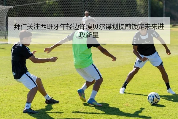 拜仁关注西班牙年轻边锋埃贝尔谋划提前锁定未来进攻新星